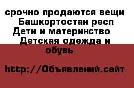 срочно продаются вещи - Башкортостан респ. Дети и материнство » Детская одежда и обувь   